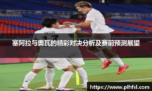 塞阿拉与奥瓦的精彩对决分析及赛前预测展望