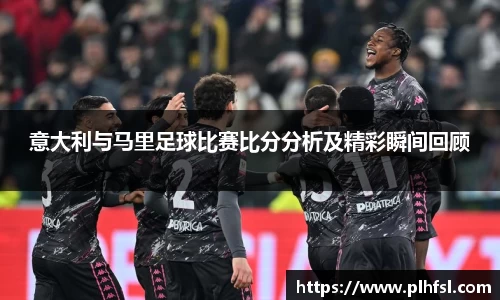 意大利与马里足球比赛比分分析及精彩瞬间回顾