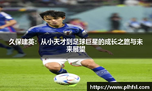 久保建英：从小天才到足球巨星的成长之路与未来展望