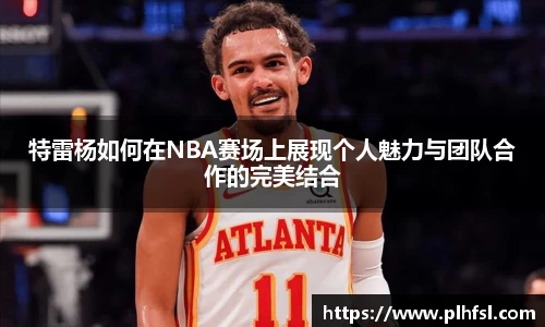 特雷杨如何在NBA赛场上展现个人魅力与团队合作的完美结合
